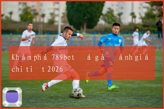 Khám phá 789bet đá gà đánh giá chi tiết 2026