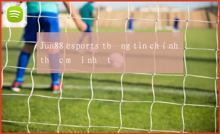 Jun88 esports thông tin chính thức mới nhất