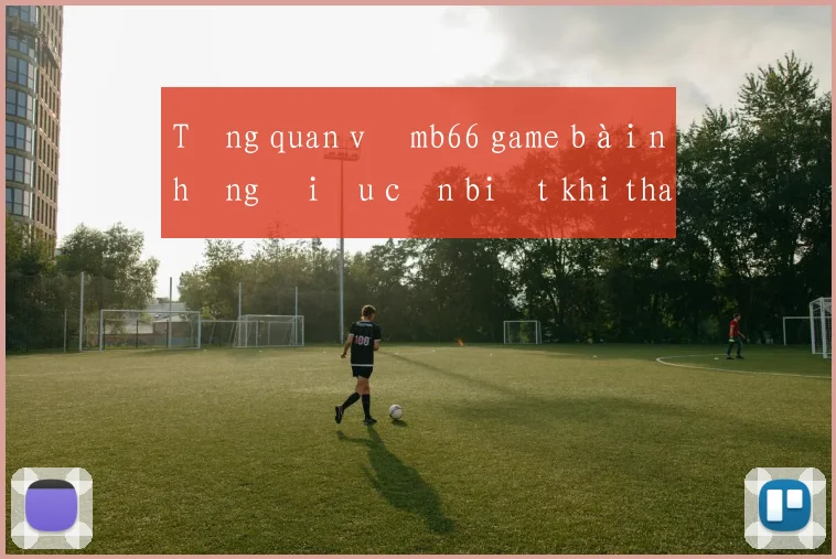 Tổng quan về mb66 game bài những điều cần biết khi tham gia