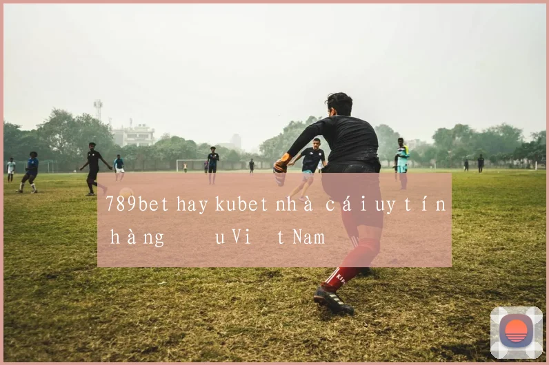 789bet hay kubet nhà cái uy tín hàng đầu Việt Nam