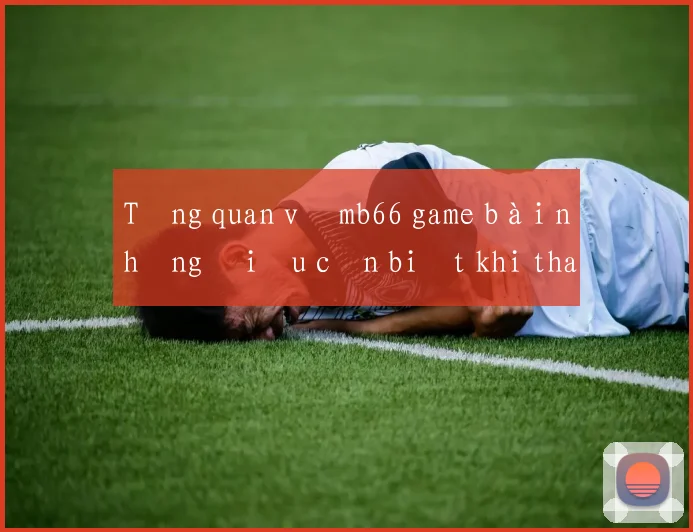 Tổng quan về mb66 game bài những điều cần biết khi tham gia